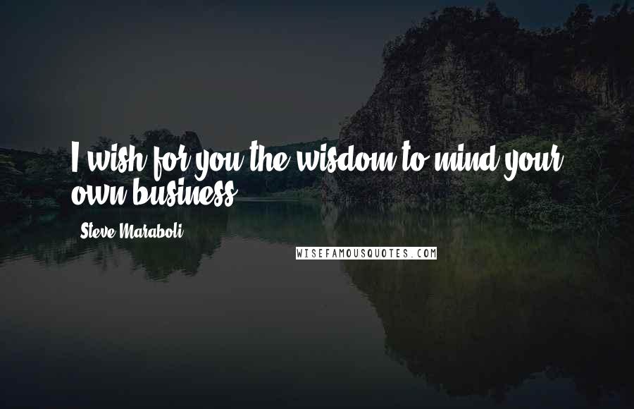 Steve Maraboli Quotes: I wish for you the wisdom to mind your own business.