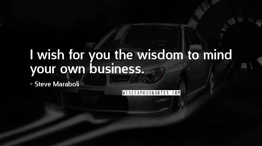Steve Maraboli Quotes: I wish for you the wisdom to mind your own business.