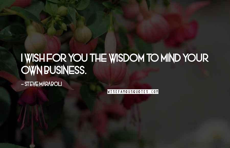 Steve Maraboli Quotes: I wish for you the wisdom to mind your own business.