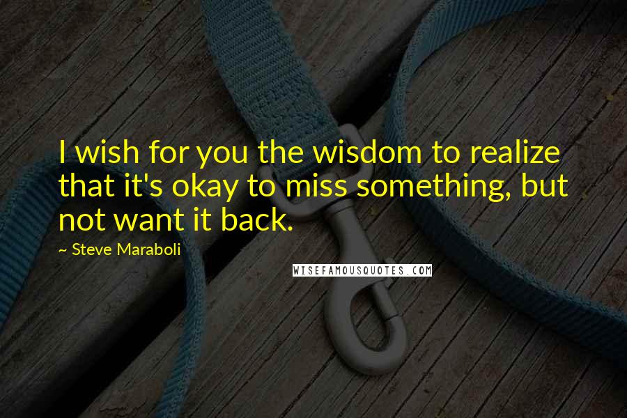 Steve Maraboli Quotes: I wish for you the wisdom to realize that it's okay to miss something, but not want it back.