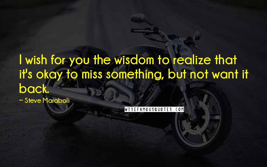 Steve Maraboli Quotes: I wish for you the wisdom to realize that it's okay to miss something, but not want it back.