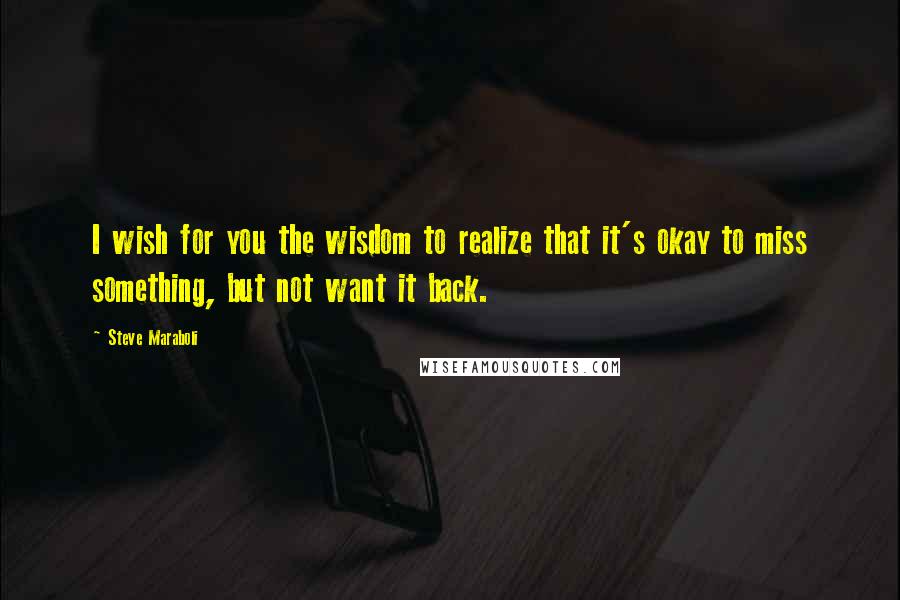 Steve Maraboli Quotes: I wish for you the wisdom to realize that it's okay to miss something, but not want it back.