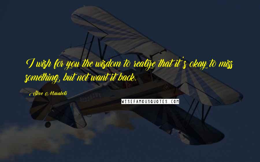 Steve Maraboli Quotes: I wish for you the wisdom to realize that it's okay to miss something, but not want it back.