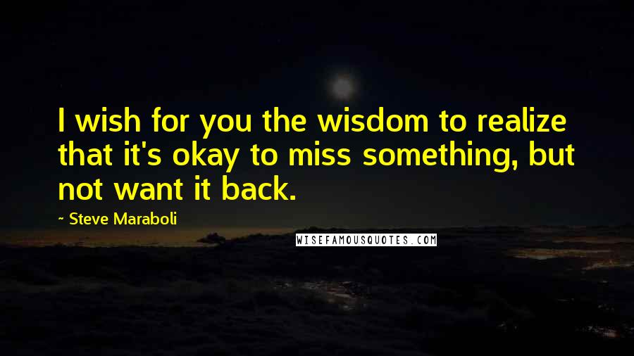 Steve Maraboli Quotes: I wish for you the wisdom to realize that it's okay to miss something, but not want it back.