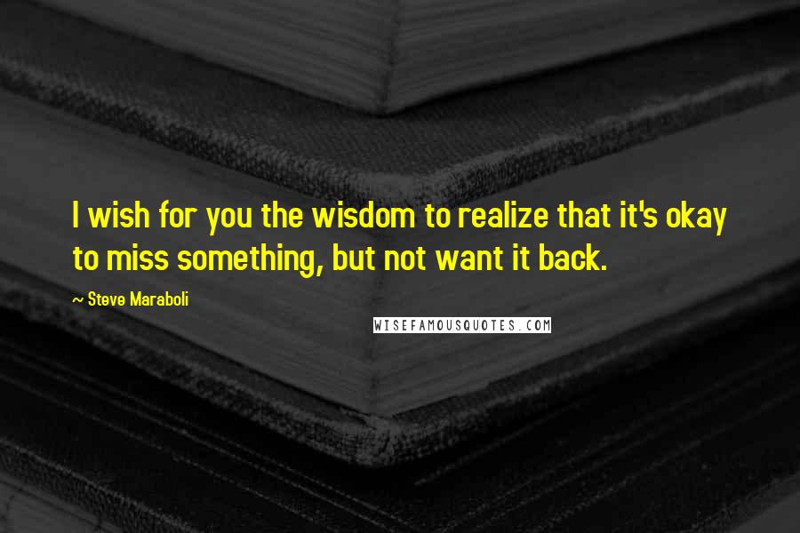 Steve Maraboli Quotes: I wish for you the wisdom to realize that it's okay to miss something, but not want it back.