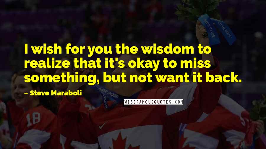 Steve Maraboli Quotes: I wish for you the wisdom to realize that it's okay to miss something, but not want it back.