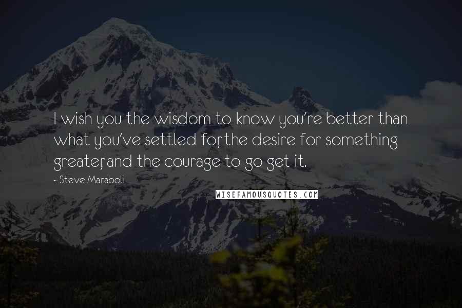 Steve Maraboli Quotes: I wish you the wisdom to know you're better than what you've settled for, the desire for something greater, and the courage to go get it.