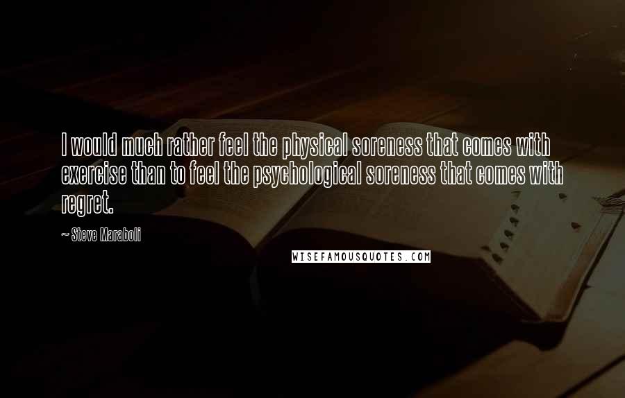 Steve Maraboli Quotes: I would much rather feel the physical soreness that comes with exercise than to feel the psychological soreness that comes with regret.