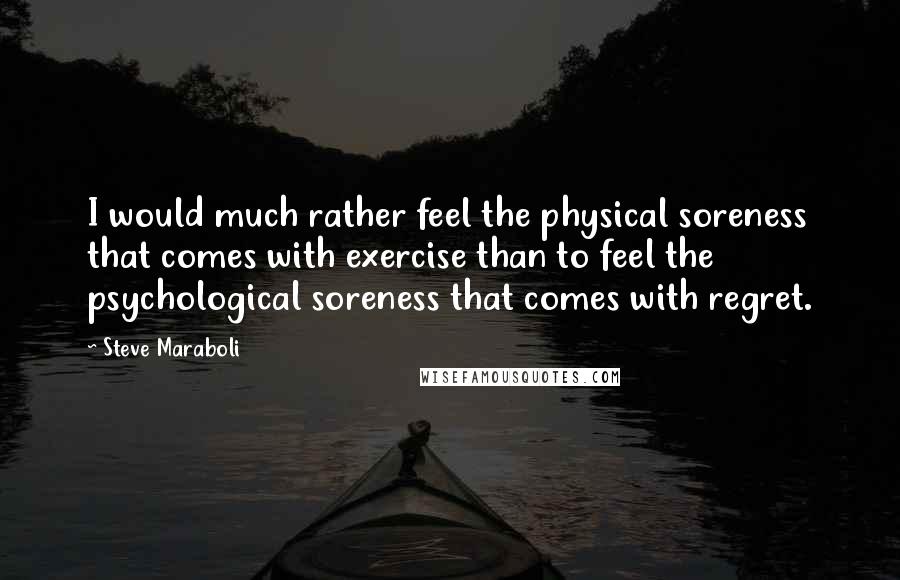 Steve Maraboli Quotes: I would much rather feel the physical soreness that comes with exercise than to feel the psychological soreness that comes with regret.