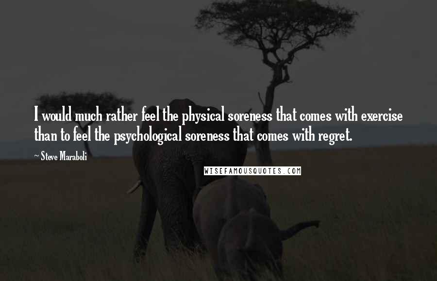 Steve Maraboli Quotes: I would much rather feel the physical soreness that comes with exercise than to feel the psychological soreness that comes with regret.