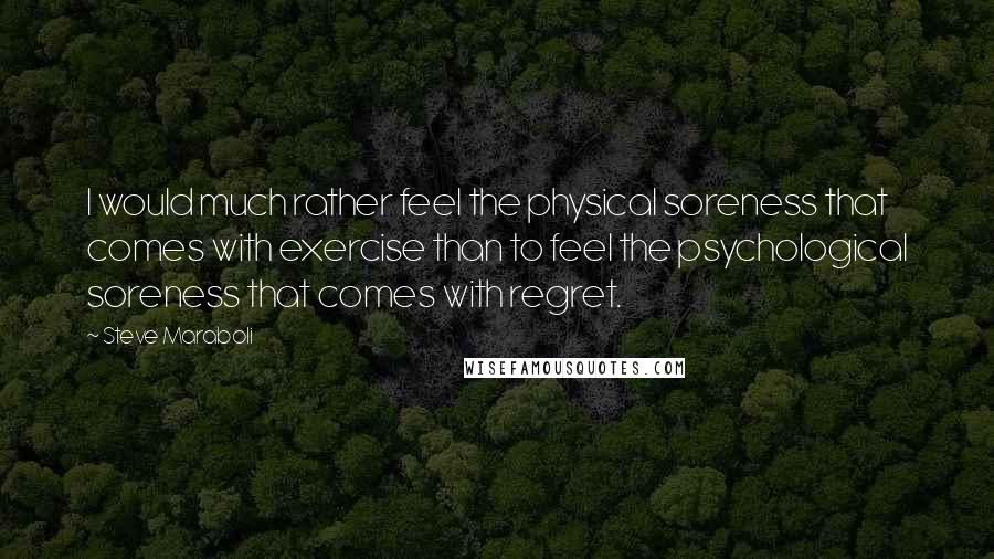 Steve Maraboli Quotes: I would much rather feel the physical soreness that comes with exercise than to feel the psychological soreness that comes with regret.