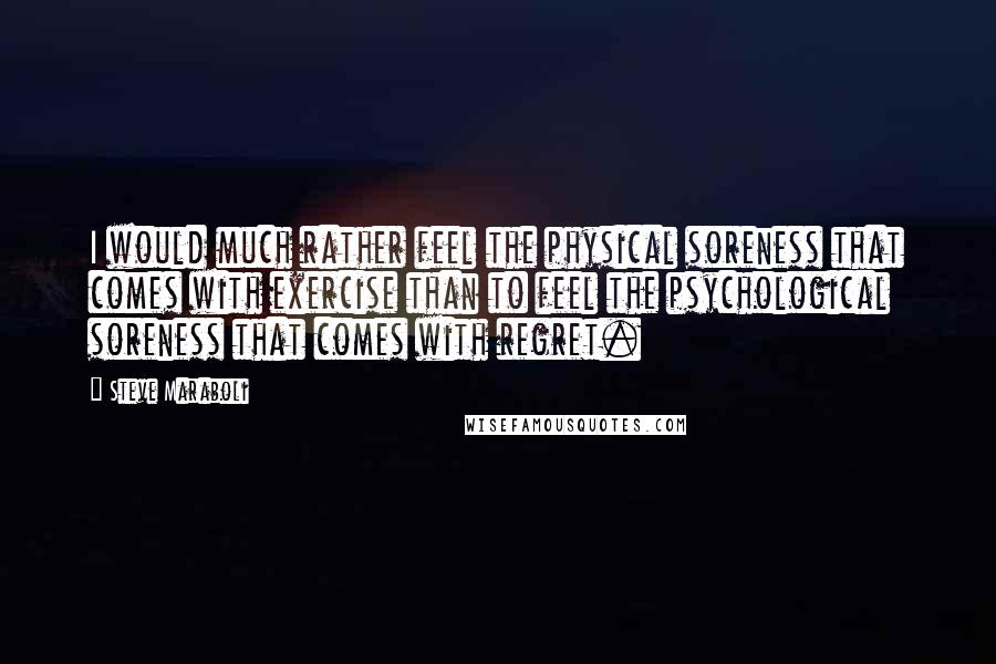 Steve Maraboli Quotes: I would much rather feel the physical soreness that comes with exercise than to feel the psychological soreness that comes with regret.