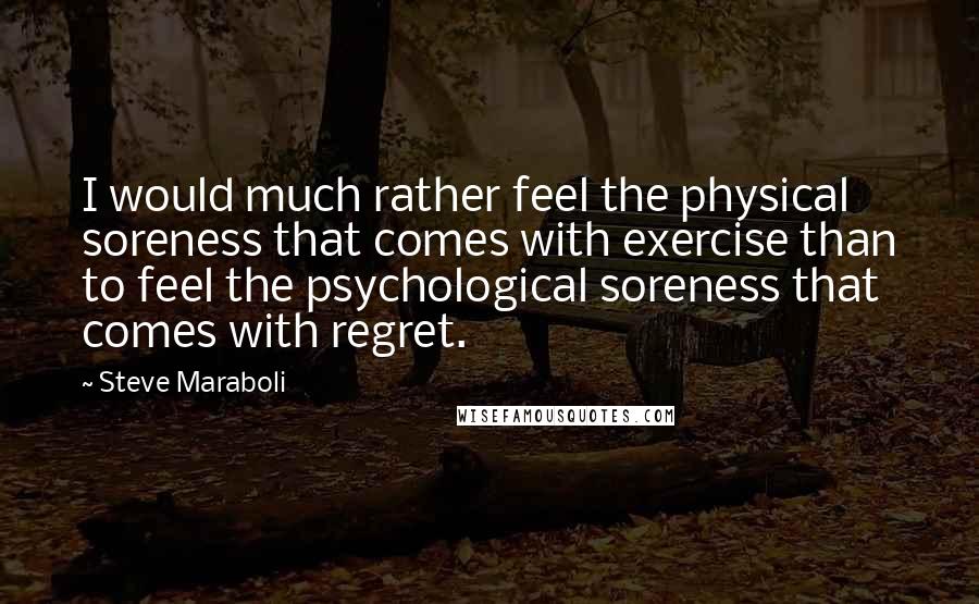 Steve Maraboli Quotes: I would much rather feel the physical soreness that comes with exercise than to feel the psychological soreness that comes with regret.