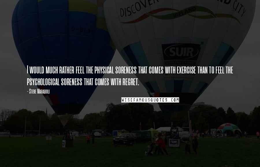 Steve Maraboli Quotes: I would much rather feel the physical soreness that comes with exercise than to feel the psychological soreness that comes with regret.