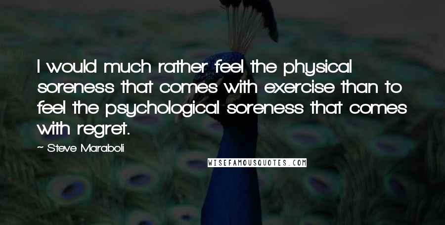 Steve Maraboli Quotes: I would much rather feel the physical soreness that comes with exercise than to feel the psychological soreness that comes with regret.