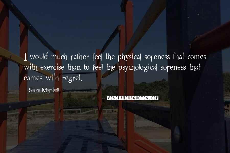 Steve Maraboli Quotes: I would much rather feel the physical soreness that comes with exercise than to feel the psychological soreness that comes with regret.