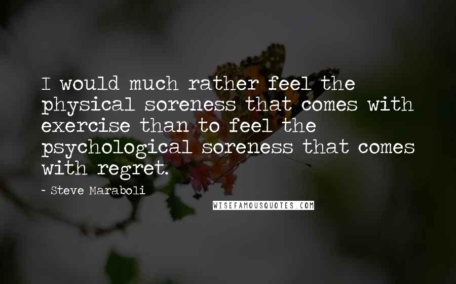 Steve Maraboli Quotes: I would much rather feel the physical soreness that comes with exercise than to feel the psychological soreness that comes with regret.