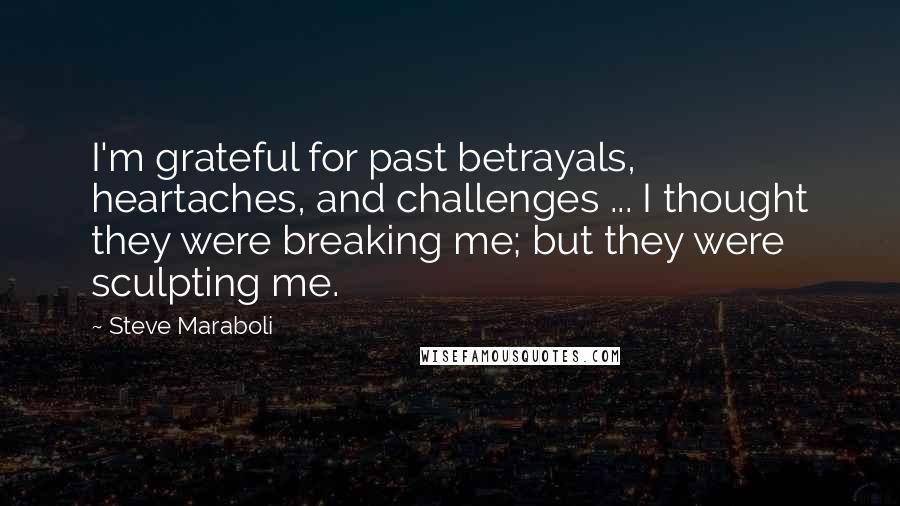 Steve Maraboli Quotes: I'm grateful for past betrayals, heartaches, and challenges ... I thought they were breaking me; but they were sculpting me.