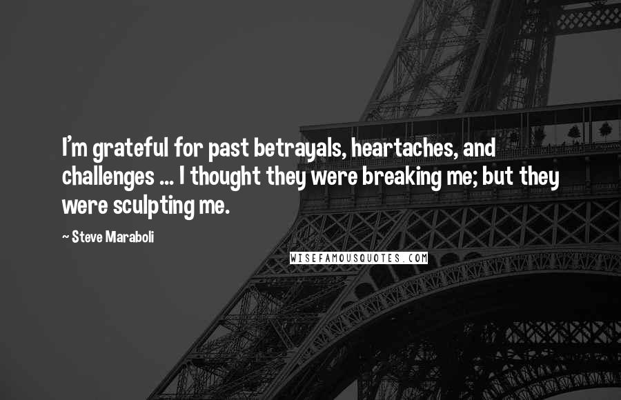 Steve Maraboli Quotes: I'm grateful for past betrayals, heartaches, and challenges ... I thought they were breaking me; but they were sculpting me.
