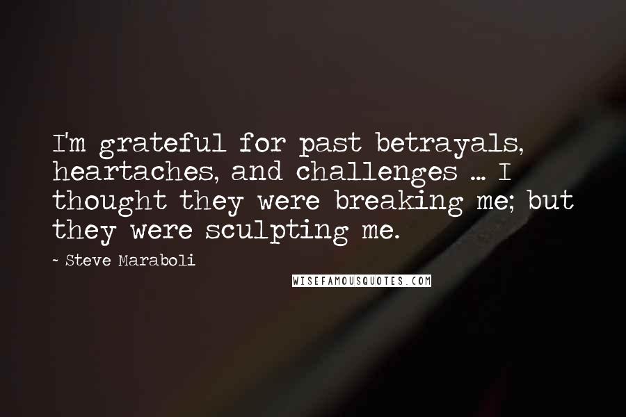 Steve Maraboli Quotes: I'm grateful for past betrayals, heartaches, and challenges ... I thought they were breaking me; but they were sculpting me.