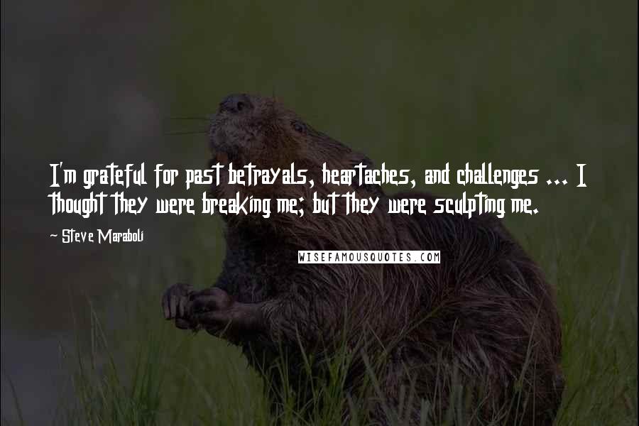 Steve Maraboli Quotes: I'm grateful for past betrayals, heartaches, and challenges ... I thought they were breaking me; but they were sculpting me.