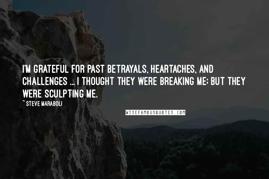 Steve Maraboli Quotes: I'm grateful for past betrayals, heartaches, and challenges ... I thought they were breaking me; but they were sculpting me.