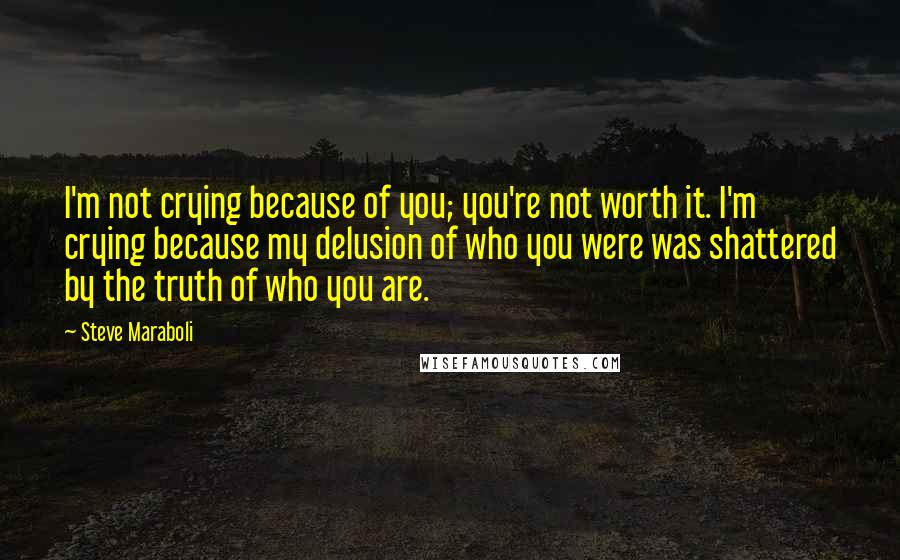 Steve Maraboli Quotes: I'm not crying because of you; you're not worth it. I'm crying because my delusion of who you were was shattered by the truth of who you are.