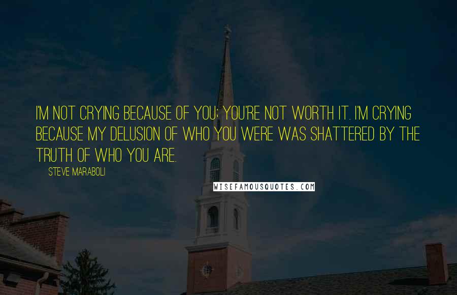 Steve Maraboli Quotes: I'm not crying because of you; you're not worth it. I'm crying because my delusion of who you were was shattered by the truth of who you are.
