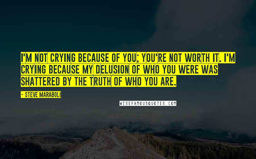 Steve Maraboli Quotes: I'm not crying because of you; you're not worth it. I'm crying because my delusion of who you were was shattered by the truth of who you are.