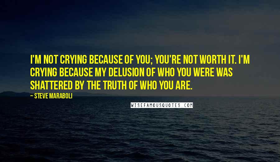 Steve Maraboli Quotes: I'm not crying because of you; you're not worth it. I'm crying because my delusion of who you were was shattered by the truth of who you are.