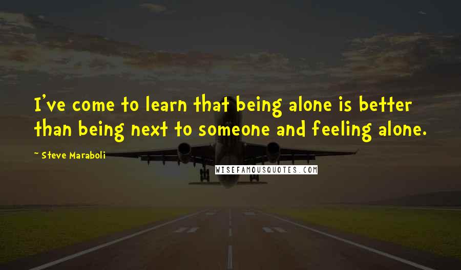 Steve Maraboli Quotes: I've come to learn that being alone is better than being next to someone and feeling alone.