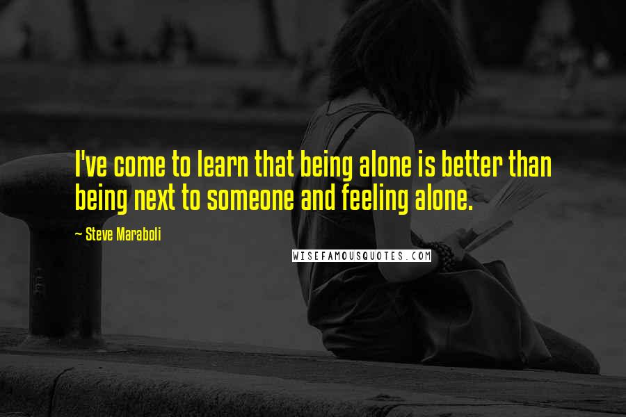Steve Maraboli Quotes: I've come to learn that being alone is better than being next to someone and feeling alone.