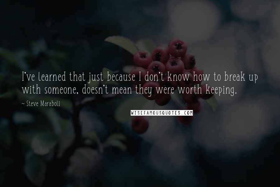 Steve Maraboli Quotes: I've learned that just because I don't know how to break up with someone, doesn't mean they were worth keeping.