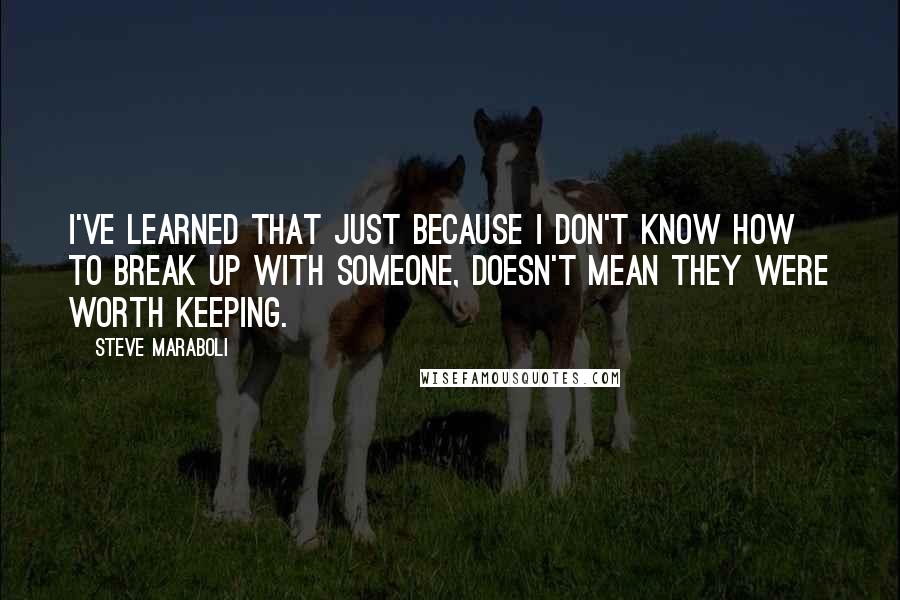 Steve Maraboli Quotes: I've learned that just because I don't know how to break up with someone, doesn't mean they were worth keeping.