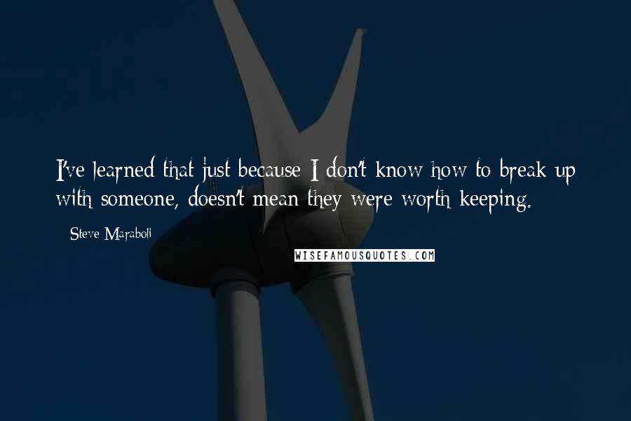 Steve Maraboli Quotes: I've learned that just because I don't know how to break up with someone, doesn't mean they were worth keeping.