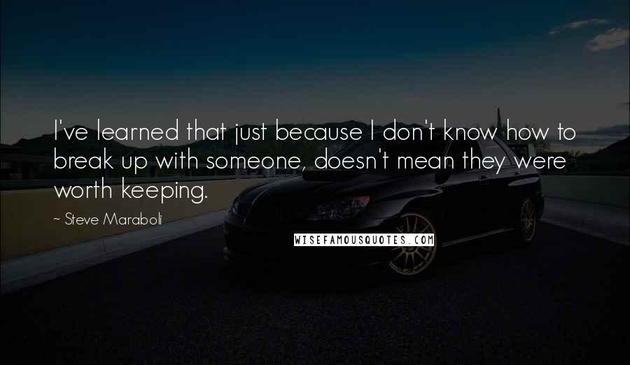 Steve Maraboli Quotes: I've learned that just because I don't know how to break up with someone, doesn't mean they were worth keeping.