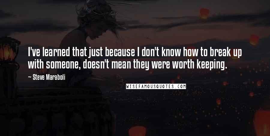 Steve Maraboli Quotes: I've learned that just because I don't know how to break up with someone, doesn't mean they were worth keeping.