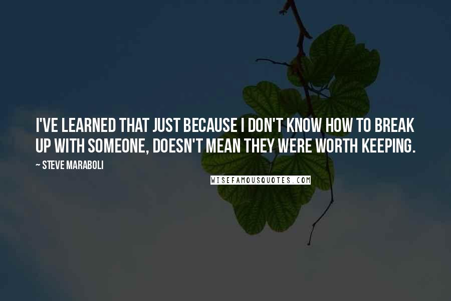 Steve Maraboli Quotes: I've learned that just because I don't know how to break up with someone, doesn't mean they were worth keeping.