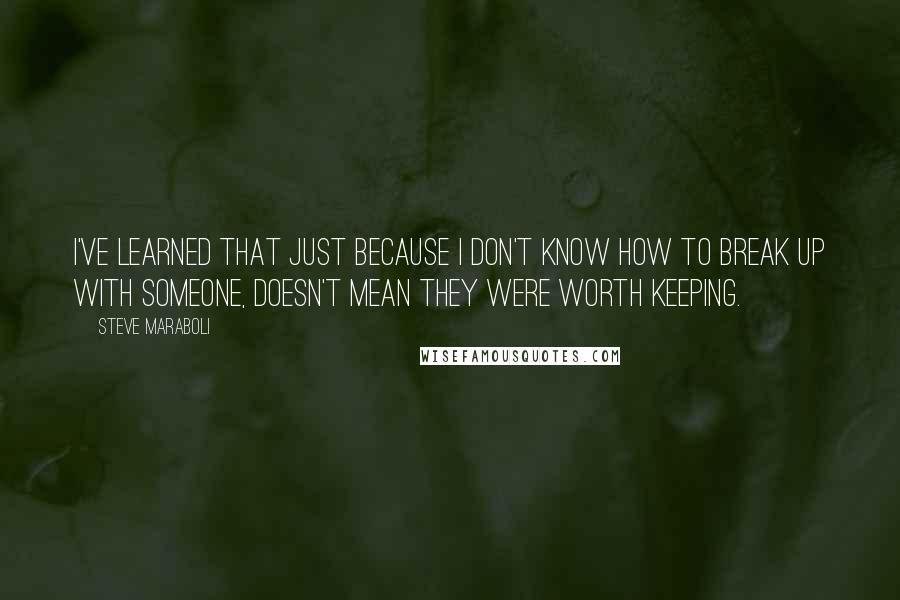 Steve Maraboli Quotes: I've learned that just because I don't know how to break up with someone, doesn't mean they were worth keeping.