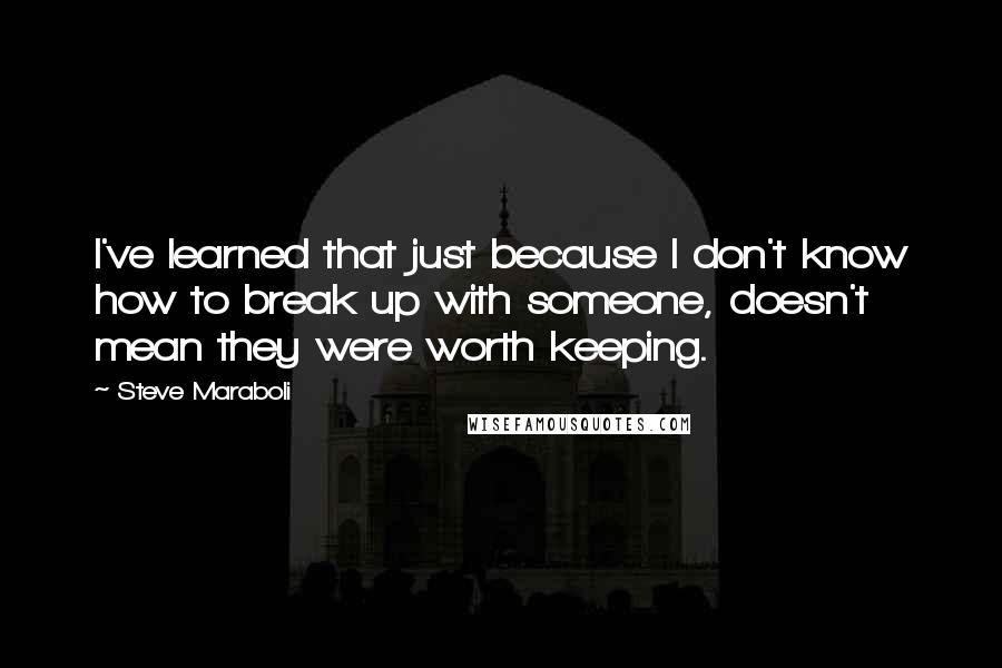 Steve Maraboli Quotes: I've learned that just because I don't know how to break up with someone, doesn't mean they were worth keeping.