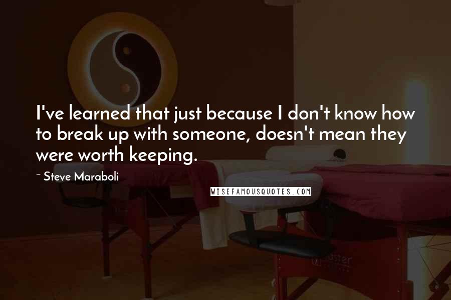 Steve Maraboli Quotes: I've learned that just because I don't know how to break up with someone, doesn't mean they were worth keeping.