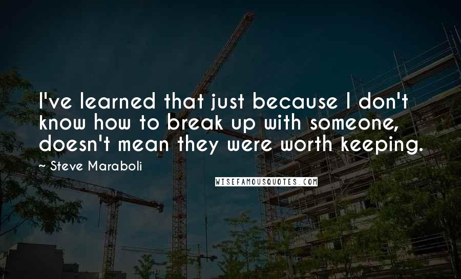 Steve Maraboli Quotes: I've learned that just because I don't know how to break up with someone, doesn't mean they were worth keeping.