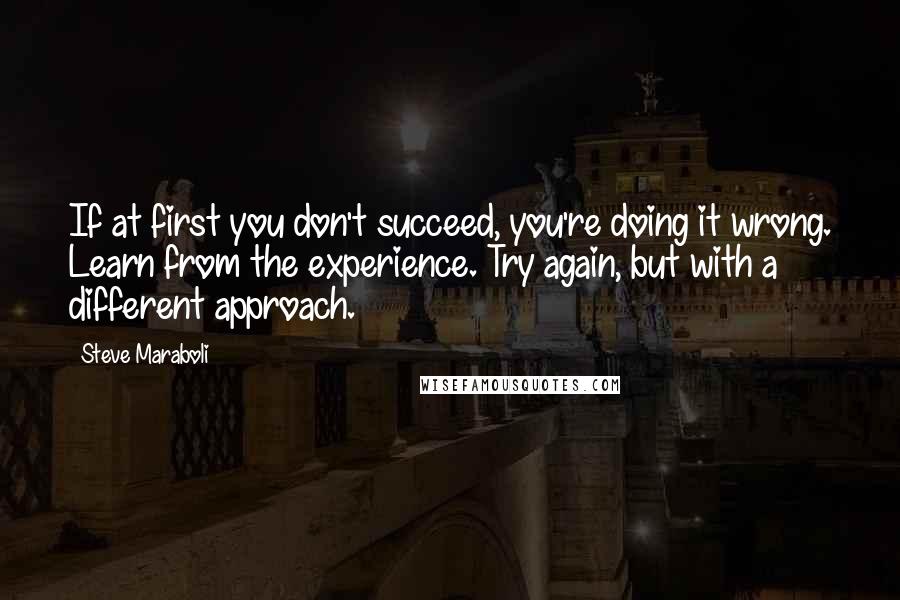 Steve Maraboli Quotes: If at first you don't succeed, you're doing it wrong. Learn from the experience. Try again, but with a different approach.