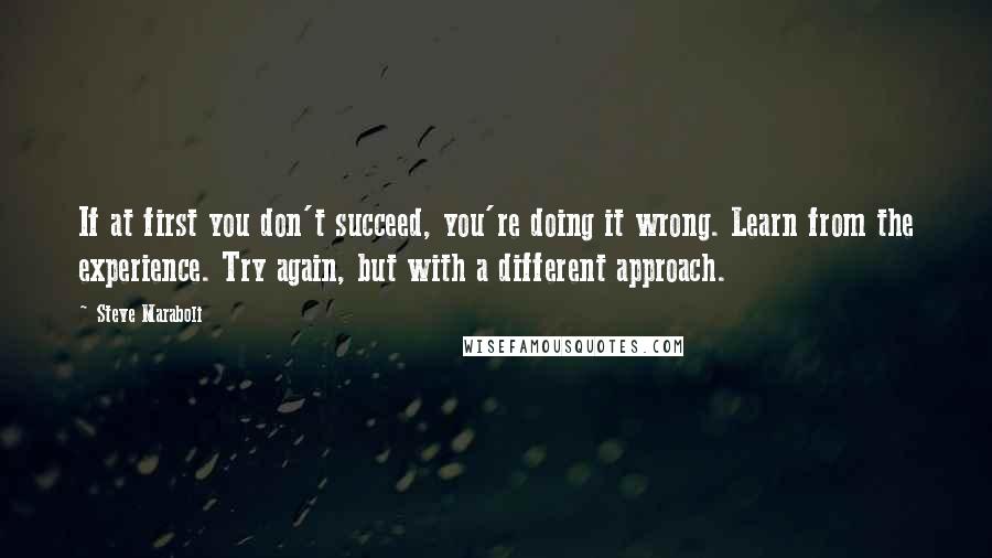 Steve Maraboli Quotes: If at first you don't succeed, you're doing it wrong. Learn from the experience. Try again, but with a different approach.