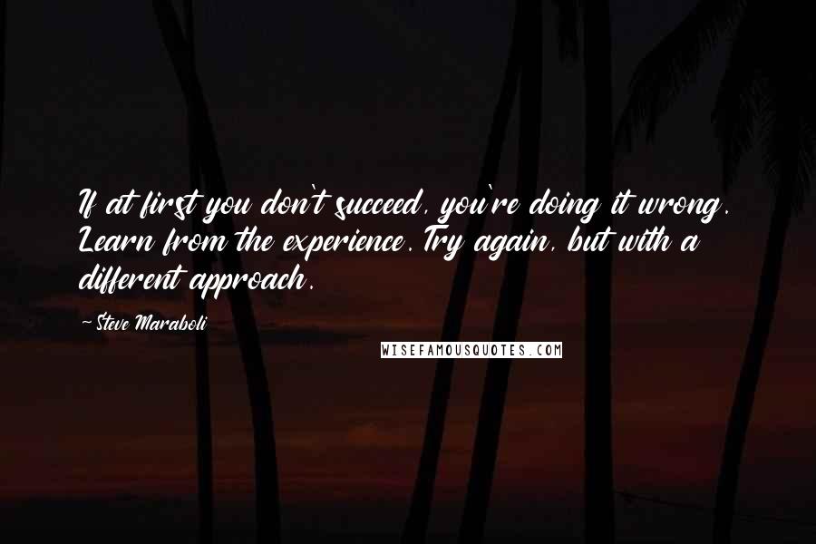 Steve Maraboli Quotes: If at first you don't succeed, you're doing it wrong. Learn from the experience. Try again, but with a different approach.