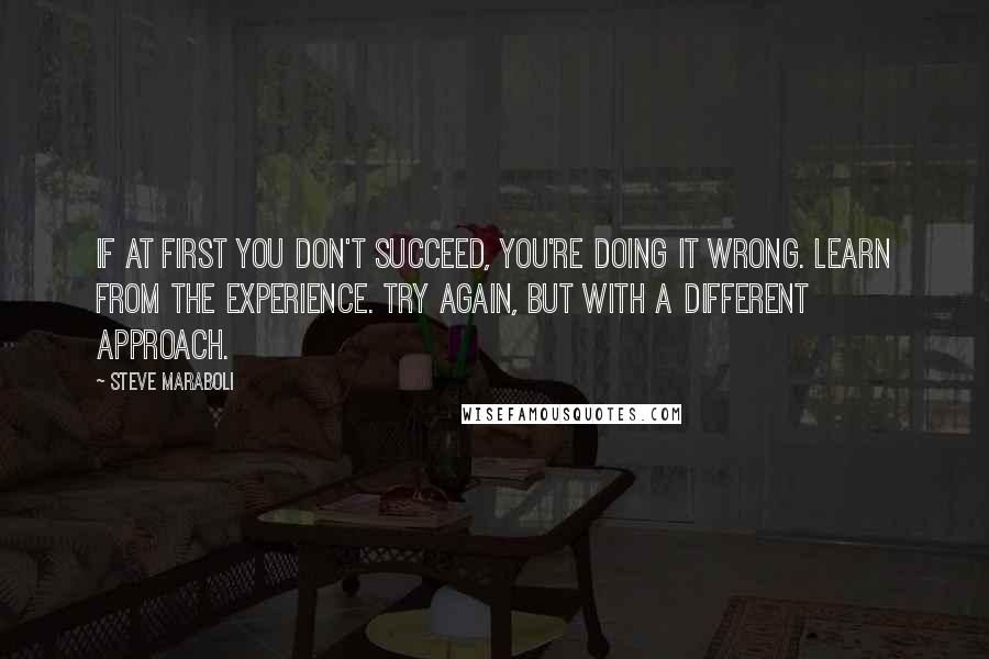 Steve Maraboli Quotes: If at first you don't succeed, you're doing it wrong. Learn from the experience. Try again, but with a different approach.