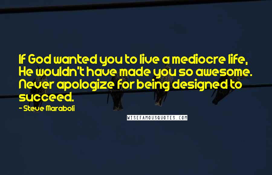 Steve Maraboli Quotes: If God wanted you to live a mediocre life, He wouldn't have made you so awesome. Never apologize for being designed to succeed.