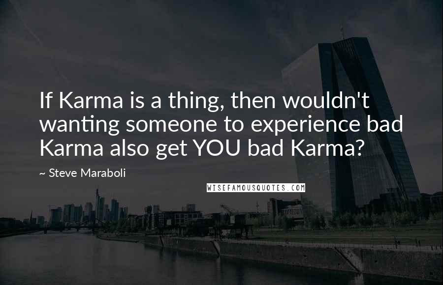 Steve Maraboli Quotes: If Karma is a thing, then wouldn't wanting someone to experience bad Karma also get YOU bad Karma?