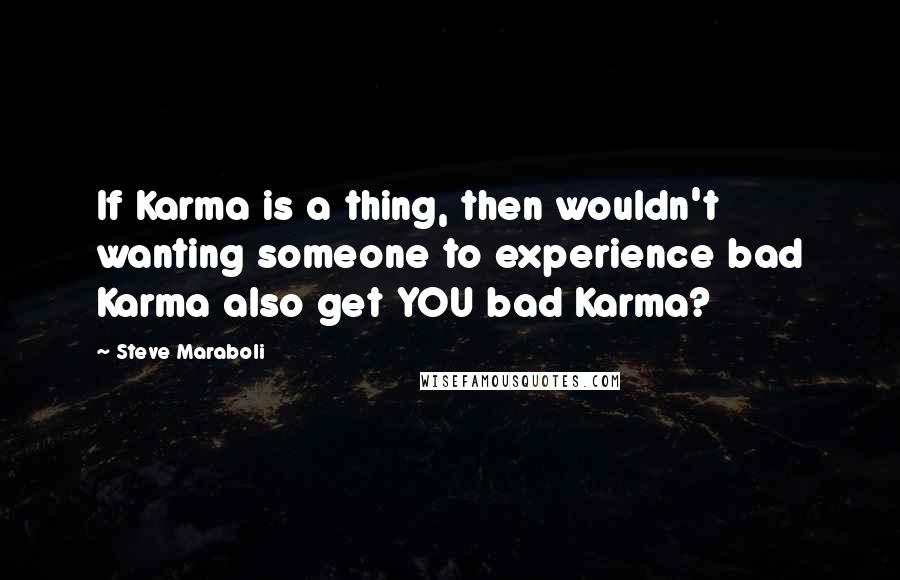 Steve Maraboli Quotes: If Karma is a thing, then wouldn't wanting someone to experience bad Karma also get YOU bad Karma?