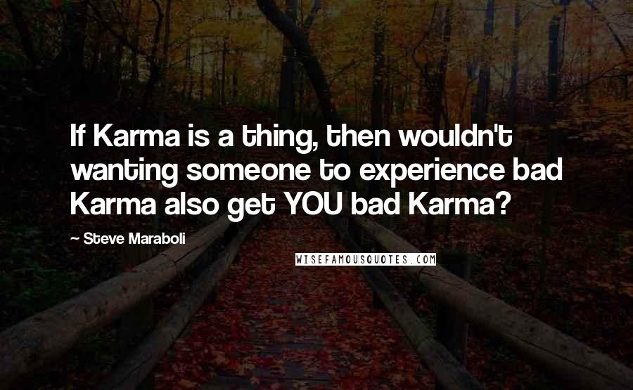 Steve Maraboli Quotes: If Karma is a thing, then wouldn't wanting someone to experience bad Karma also get YOU bad Karma?